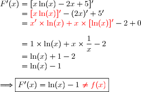 F'(x) = [x\ln(x)-2x+5]' \\\phantom{F'(x)}={\red{[x\ln(x)]'}}-(2x)'+5' \\\phantom{F'(x)}={\red{x'\times\ln(x)+x\times[\ln(x)]'}}-2+0 \\\\\phantom{F'(x)}=1\times\ln(x)+x\times\dfrac{1}{x}-2 \\\phantom{F'(x)}=\ln(x)+1-2 \\\phantom{F'(x)}=\ln(x)-1 \\\\\Longrightarrow\boxed{F'(x)=\ln(x)-1\ {\red{\neq f(x)}}}